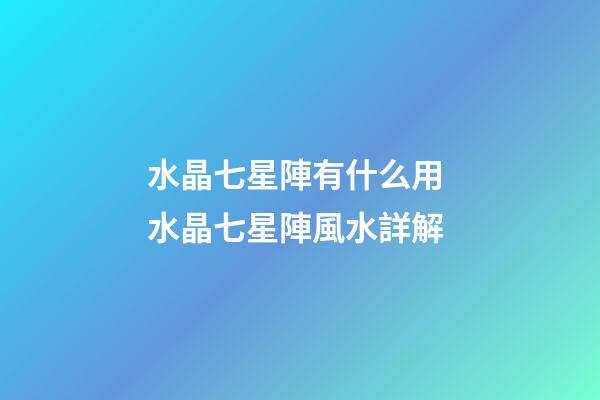 水晶七星陣有什么用 水晶七星陣風水詳解